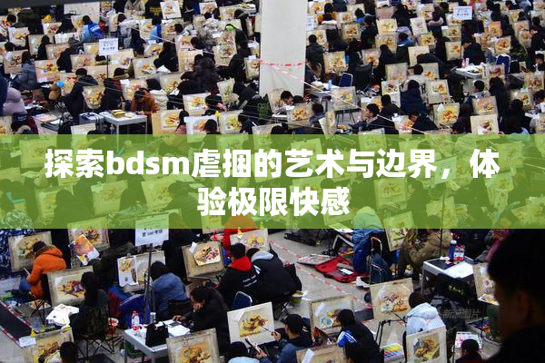 探索bdsm虐捆的艺术与边界，体验极限快感