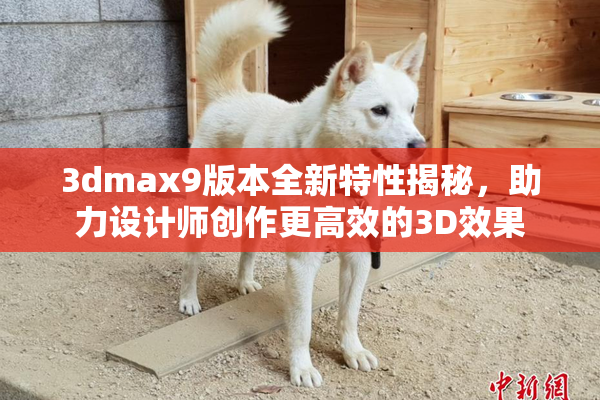 3dmax9版本全新特性揭秘，助力设计师创作更高效的3D效果