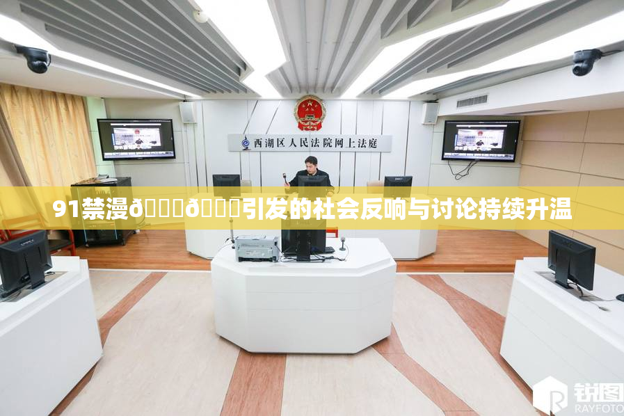 91禁漫🍆🍑引发的社会反响与讨论持续升温