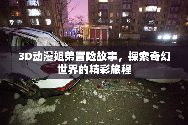 3D动漫姐弟冒险故事，探索奇幻世界的精彩旅程