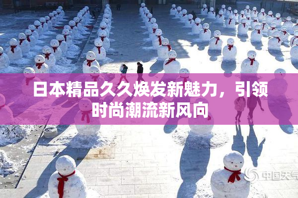 日本精品久久焕发新魅力，引领时尚潮流新风向