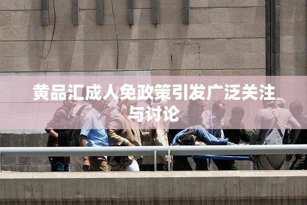 黄品汇成人免政策引发广泛关注与讨论