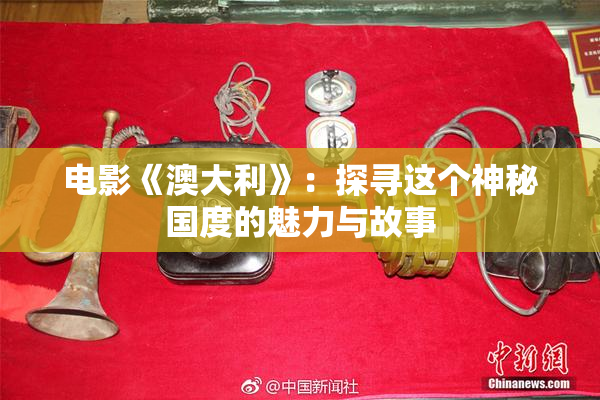 电影《澳大利》：探寻这个神秘国度的魅力与故事