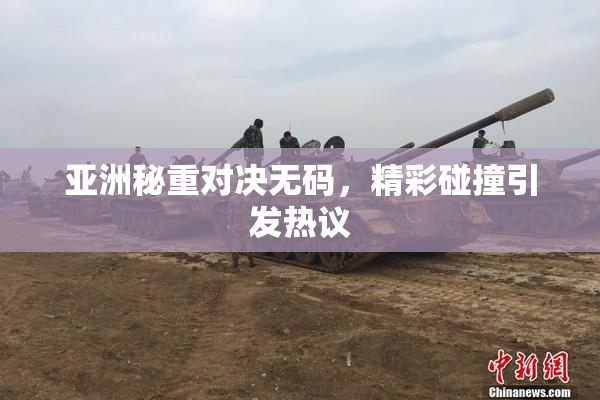 亚洲秘重对决无码，精彩碰撞引发热议
