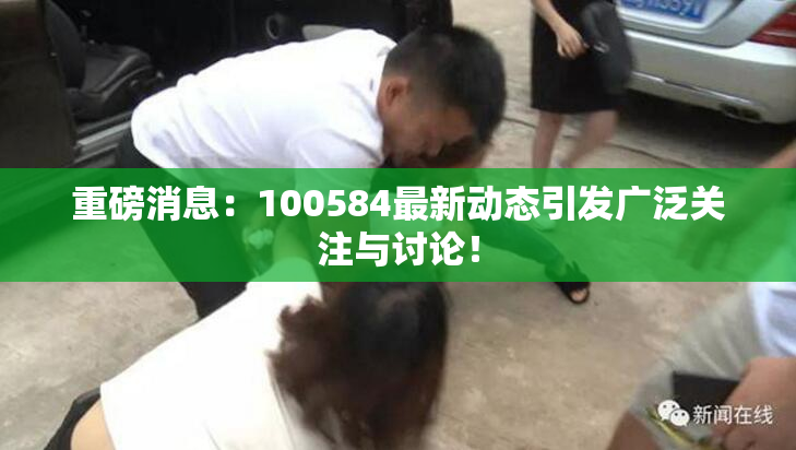 重磅消息：100584最新动态引发广泛关注与讨论！