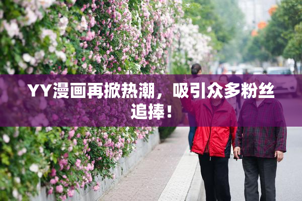 YY漫画再掀热潮，吸引众多粉丝追捧！