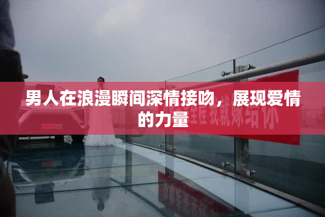 男人在浪漫瞬间深情接吻，展现爱情的力量