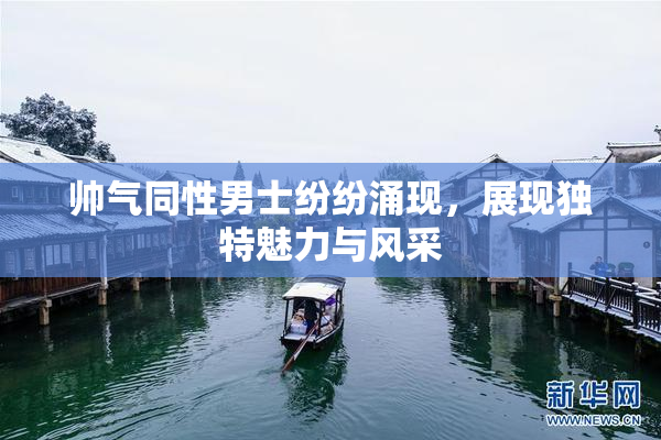 帅气同性男士纷纷涌现，展现独特魅力与风采