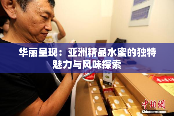 华丽呈现：亚洲精品水蜜的独特魅力与风味探索