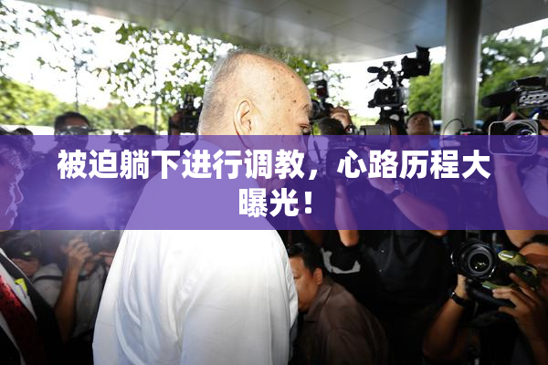 被迫躺下进行调教，心路历程大曝光！