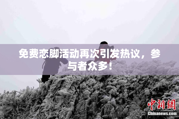 免费恋脚活动再次引发热议，参与者众多！