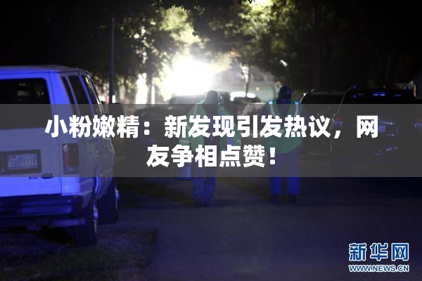 小粉嫩精：新发现引发热议，网友争相点赞！