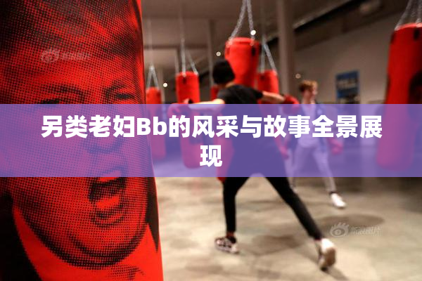 另类老妇Bb的风采与故事全景展现