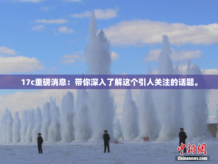 17c重磅消息：带你深入了解这个引人关注的话题。