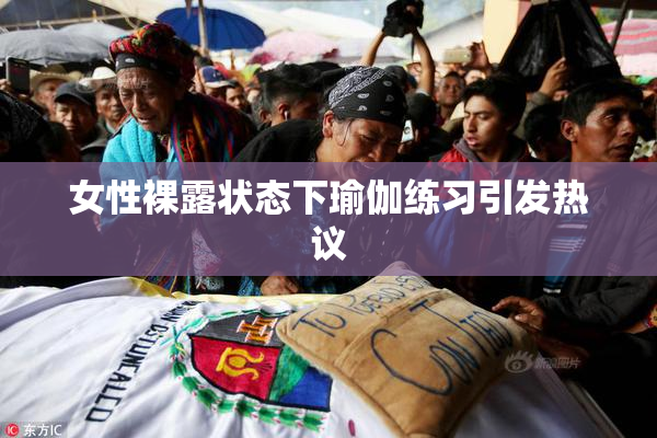 女性裸露状态下瑜伽练习引发热议