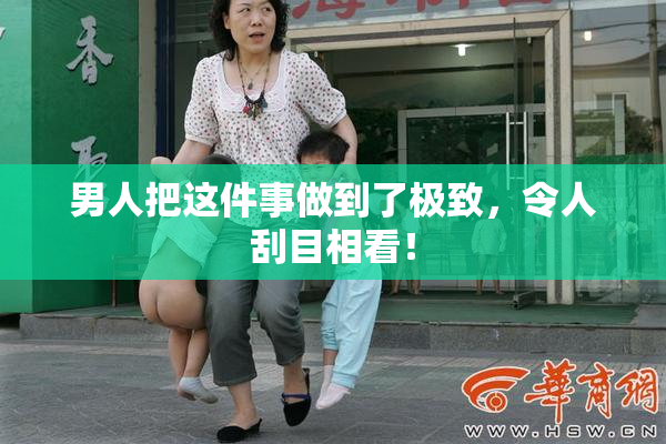 男人把这件事做到了极致，令人刮目相看！