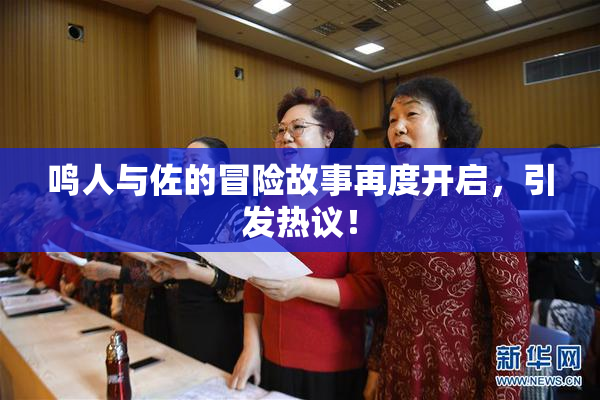 鸣人与佐的冒险故事再度开启，引发热议！