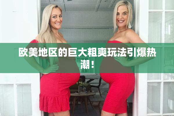 欧美地区的巨大粗爽玩法引爆热潮！