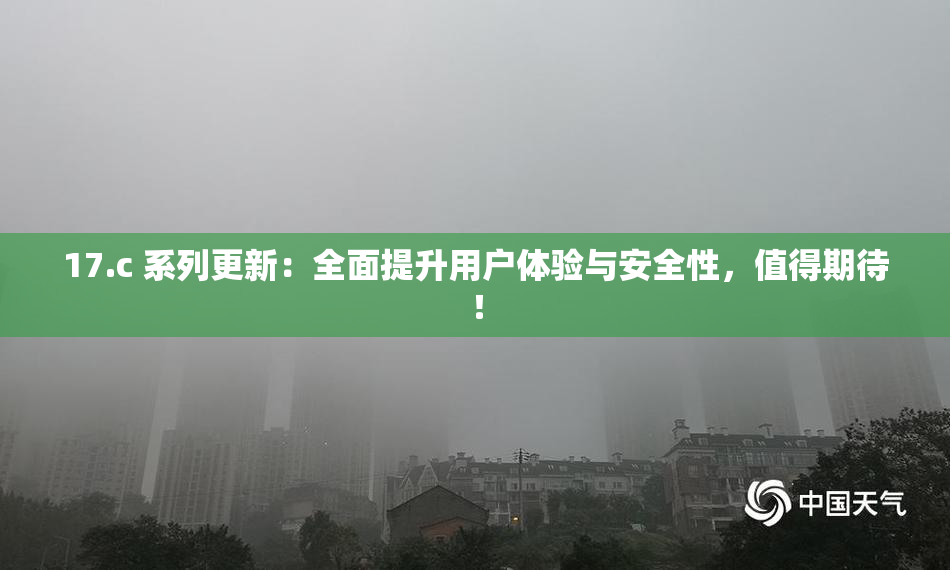 17.c 系列更新：全面提升用户体验与安全性，值得期待！
