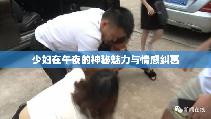 少妇在午夜的神秘魅力与情感纠葛