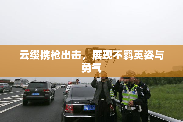 云缨携枪出击，展现不羁英姿与勇气