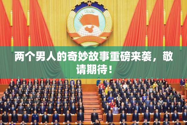 两个男人的奇妙故事重磅来袭，敬请期待！