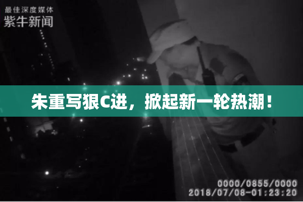朱重写狠C进，掀起新一轮热潮！