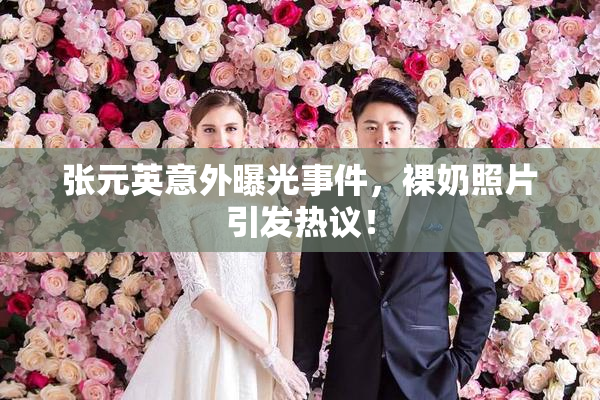 张元英意外曝光事件，裸奶照片引发热议！
