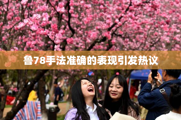 鲁78手法准确的表现引发热议