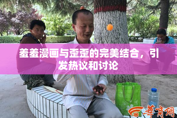 羞羞漫画与歪歪的完美结合，引发热议和讨论