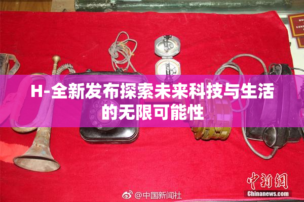 H-全新发布探索未来科技与生活的无限可能性