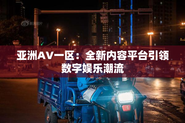 亚洲AV一区：全新内容平台引领数字娱乐潮流