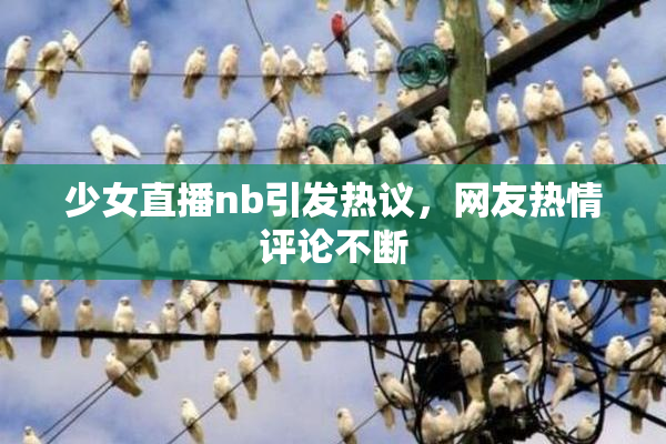 少女直播nb引发热议，网友热情评论不断