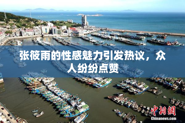 张筱雨的性感魅力引发热议，众人纷纷点赞