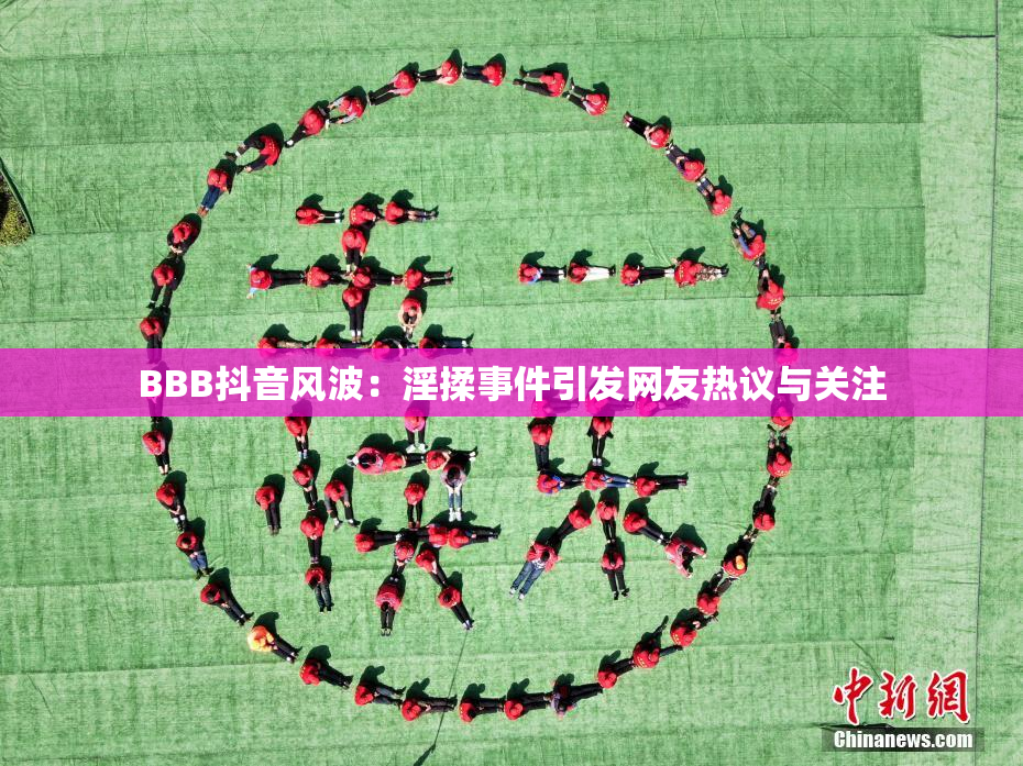 BBB抖音风波：淫揉事件引发网友热议与关注