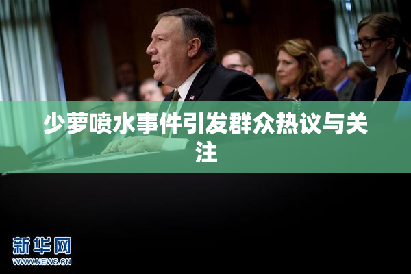 少萝喷水事件引发群众热议与关注