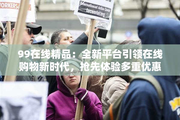 99在线精品：全新平台引领在线购物新时代，抢先体验多重优惠！