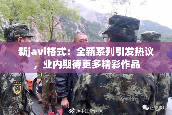 新javi格式：全新系列引发热议，业内期待更多精彩作品
