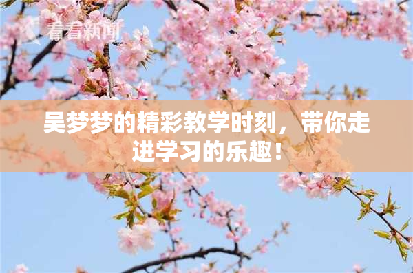 吴梦梦的精彩教学时刻，带你走进学习的乐趣！