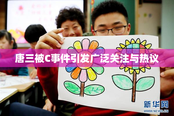 唐三被C事件引发广泛关注与热议