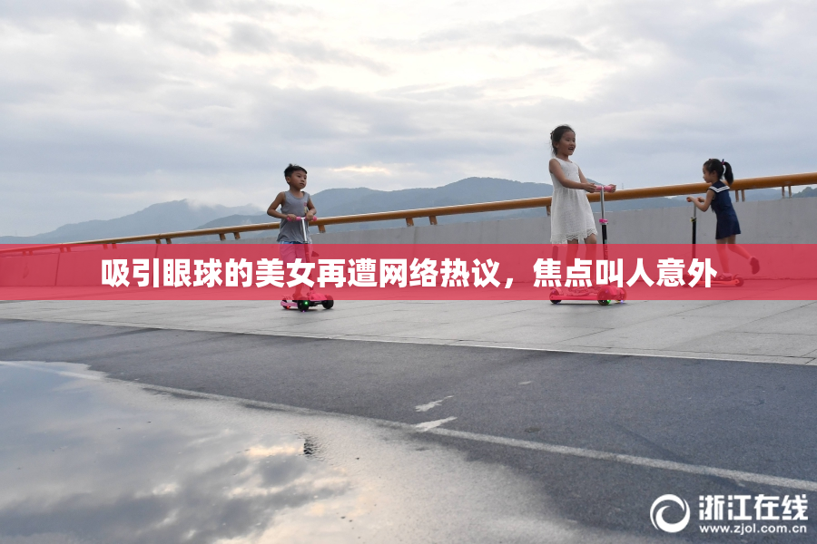吸引眼球的美女再遭网络热议，焦点叫人意外