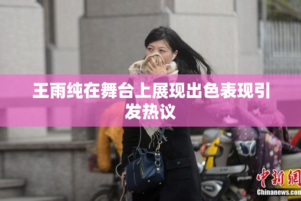 王雨纯在舞台上展现出色表现引发热议