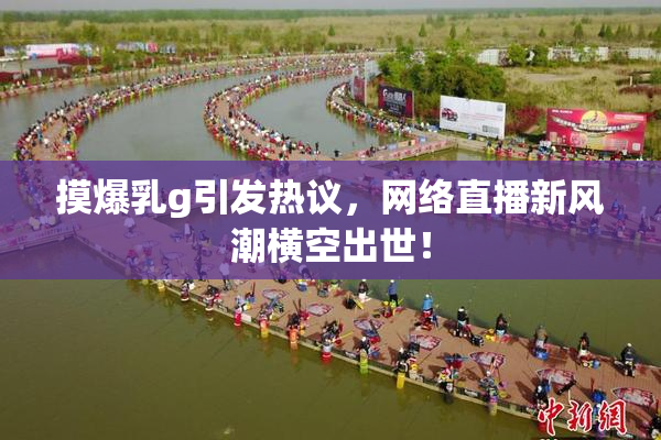 摸爆乳g引发热议，网络直播新风潮横空出世！