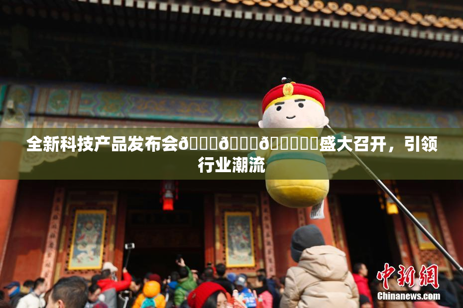 全新科技产品发布会🍆🍑🔞❌‌盛大召开，引领行业潮流