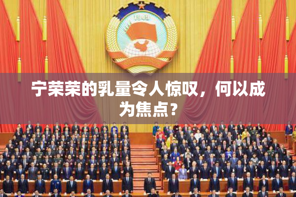 宁荣荣的乳量令人惊叹，何以成为焦点？
