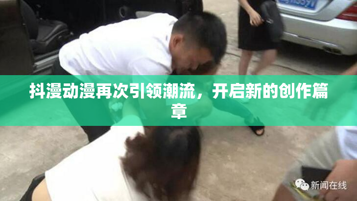 抖漫动漫再次引领潮流，开启新的创作篇章