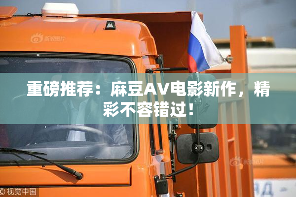 重磅推荐：麻豆AV电影新作，精彩不容错过！
