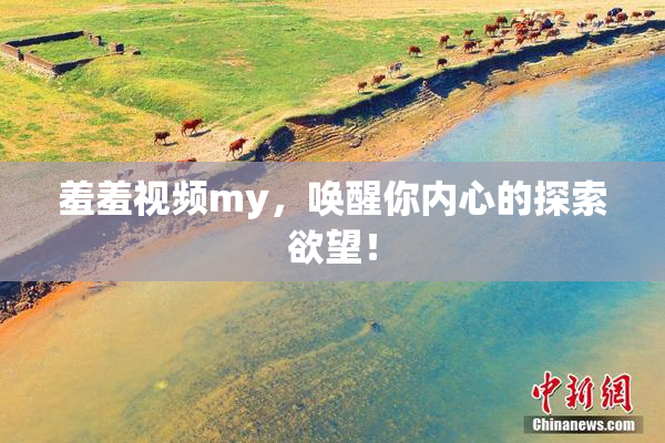 羞羞视频my，唤醒你内心的探索欲望！