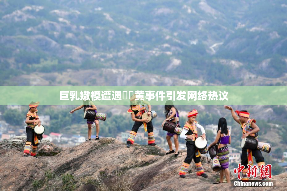 巨乳嫩模遭遇❌‌黄事件引发网络热议