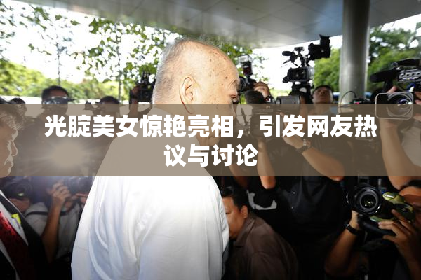 光腚美女惊艳亮相，引发网友热议与讨论